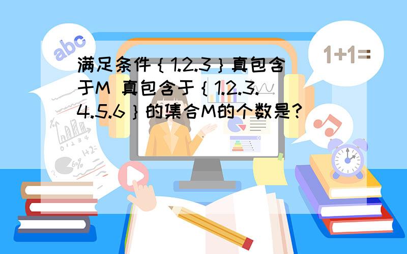 满足条件｛1.2.3｝真包含于M 真包含于｛1.2.3.4.5.6｝的集合M的个数是?