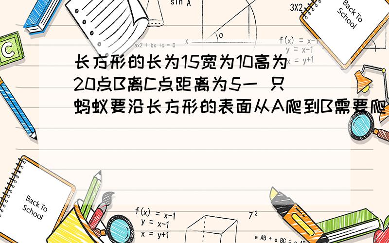 长方形的长为15宽为10高为20点B离C点距离为5一 只蚂蚁要沿长方形的表面从A爬到B需要爬行的最短距离是?