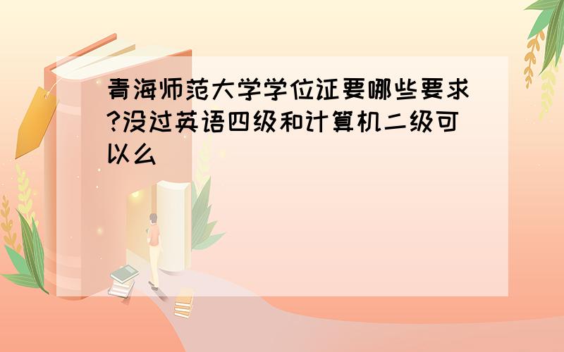 青海师范大学学位证要哪些要求?没过英语四级和计算机二级可以么