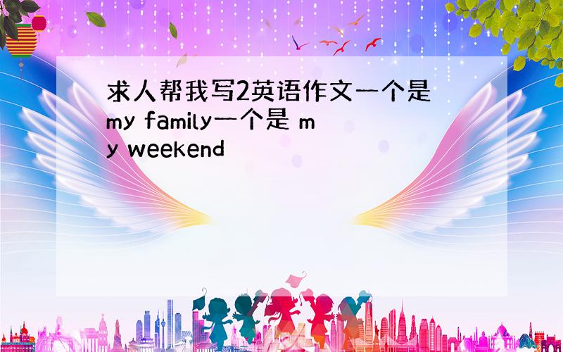 求人帮我写2英语作文一个是 my family一个是 my weekend