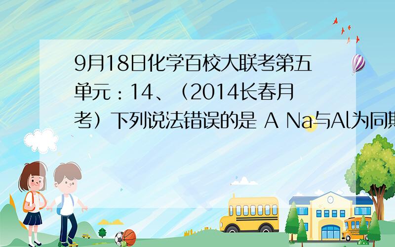 9月18日化学百校大联考第五单元：14、（2014长春月考）下列说法错误的是 A Na与Al为同期元素，钠原子最外层有1