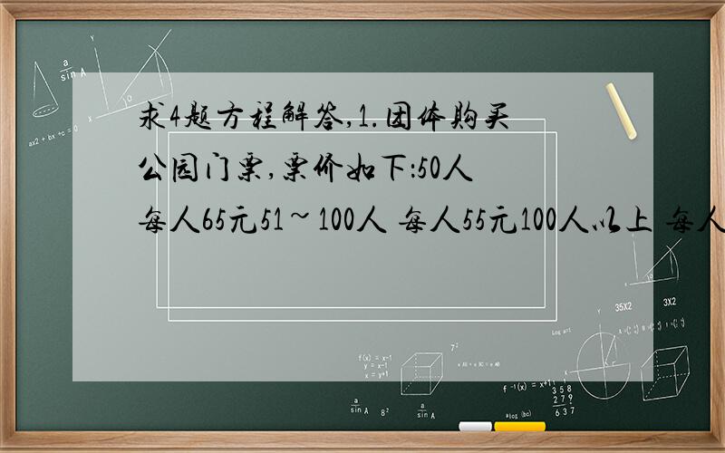 求4题方程解答,1.团体购买公园门票,票价如下：50人 每人65元51~100人 每人55元100人以上 每人45元今有