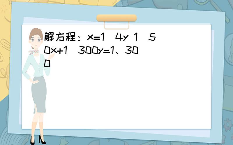 解方程：x=1\4y 1\50x+1\300y=1、300