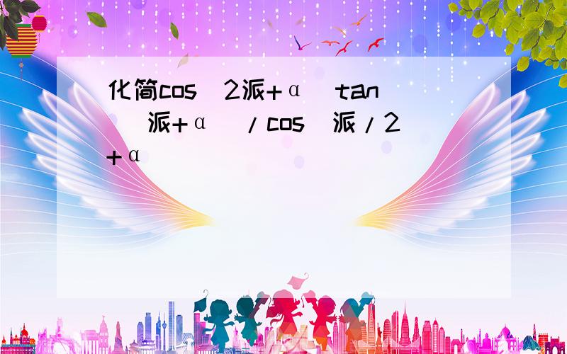 化简cos(2派+α)tan( 派+α)/cos(派/2+α)