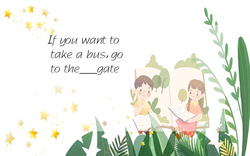 If you want to take a bus,go to the___gate