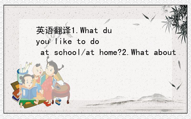 英语翻译1.What du you like to do at school/at home?2.What about