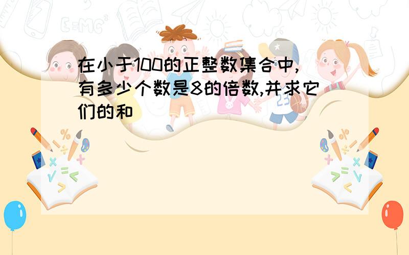 在小于100的正整数集合中,有多少个数是8的倍数,并求它们的和