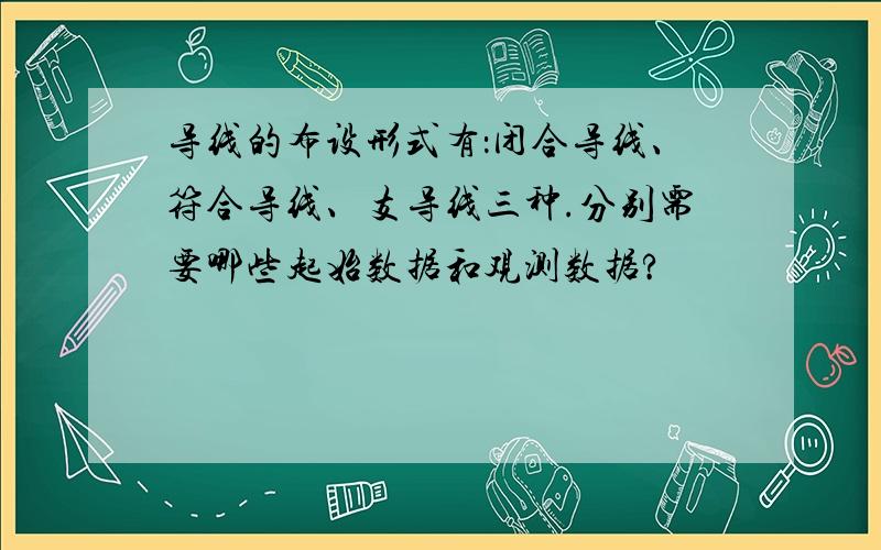 导线的布设形式有：闭合导线、符合导线、支导线三种.分别需要哪些起始数据和观测数据?