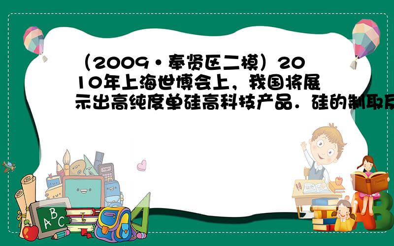 （2009•奉贤区二模）2010年上海世博会上，我国将展示出高纯度单硅高科技产品．硅的制取反应为2C+SiO2高温Si+