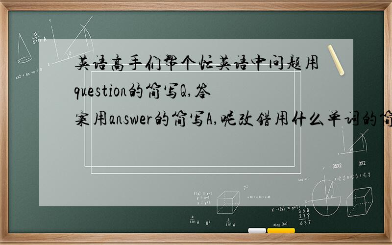 英语高手们帮个忙英语中问题用question的简写Q,答案用answer的简写A,呢改错用什么单词的简写什么呢?