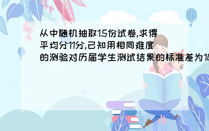 从中随机抽取15份试卷,求得平均分11分,已知用相同难度的测验对历届学生测试结果的标准差为10分,试估计该校此次测验平均