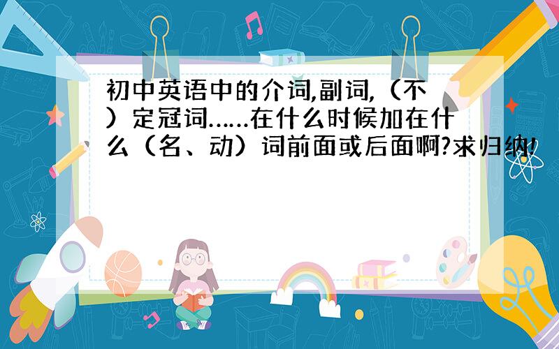 初中英语中的介词,副词,（不）定冠词……在什么时候加在什么（名、动）词前面或后面啊?求归纳!