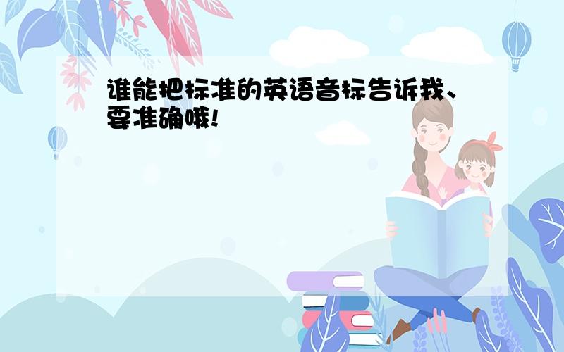 谁能把标准的英语音标告诉我、要准确哦!