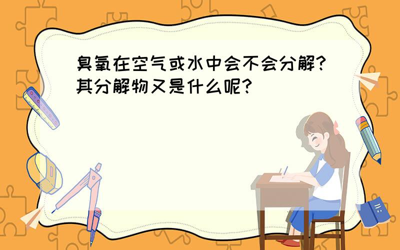 臭氧在空气或水中会不会分解?其分解物又是什么呢?