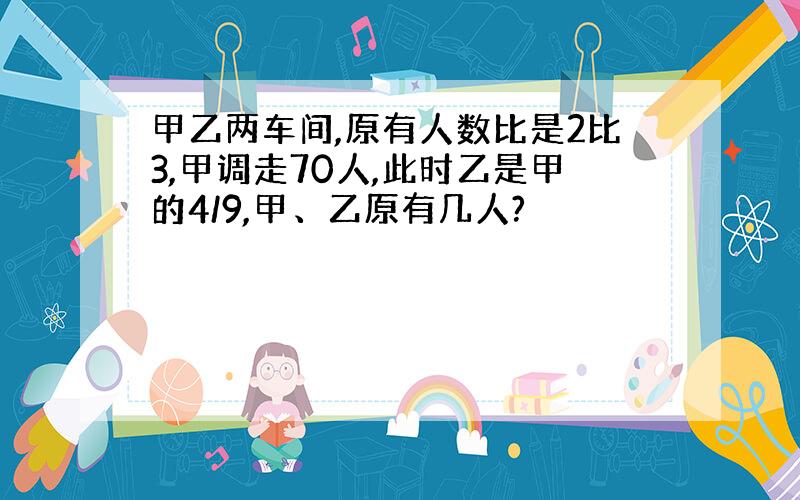 甲乙两车间,原有人数比是2比3,甲调走70人,此时乙是甲的4/9,甲、乙原有几人?