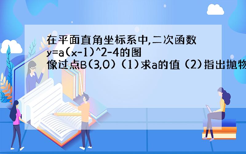 在平面直角坐标系中,二次函数y=a(x-1)^2-4的图像过点B(3,0) (1)求a的值 (2)指出抛物线的对称轴,顶