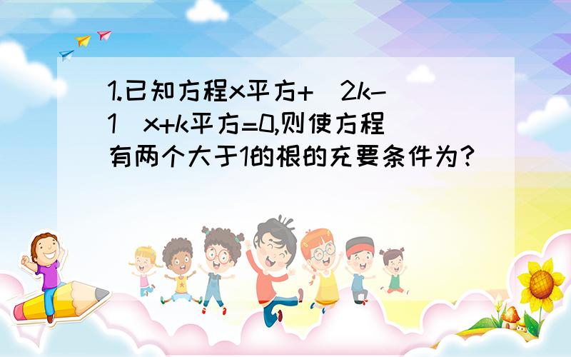 1.已知方程x平方+（2k-1)x+k平方=0,则使方程有两个大于1的根的充要条件为?