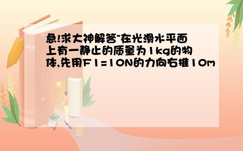 急!求大神解答~在光滑水平面上有一静止的质量为1kg的物体,先用F1=10N的力向右推10m