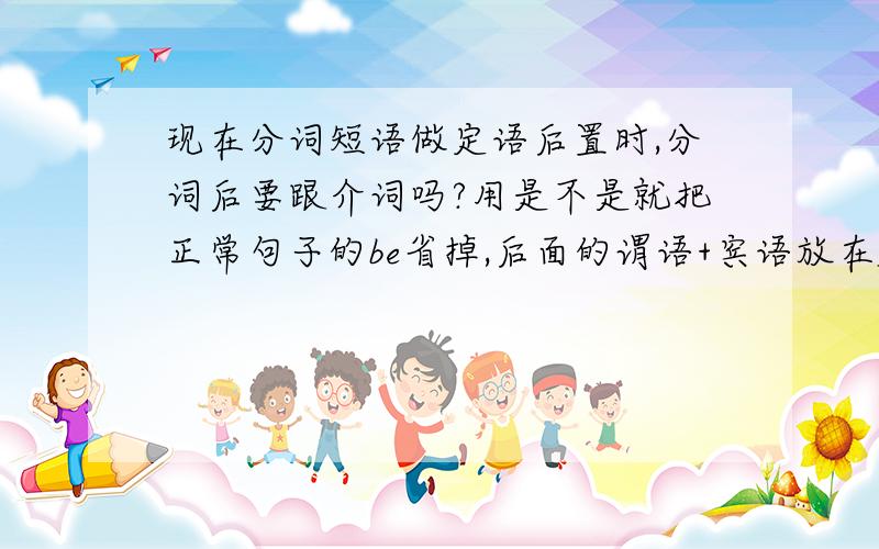 现在分词短语做定语后置时,分词后要跟介词吗?用是不是就把正常句子的be省掉,后面的谓语+宾语放在名词后面,就可以成为这个