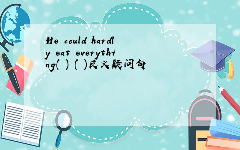 He could hardly eat everything( ) ( )反义疑问句