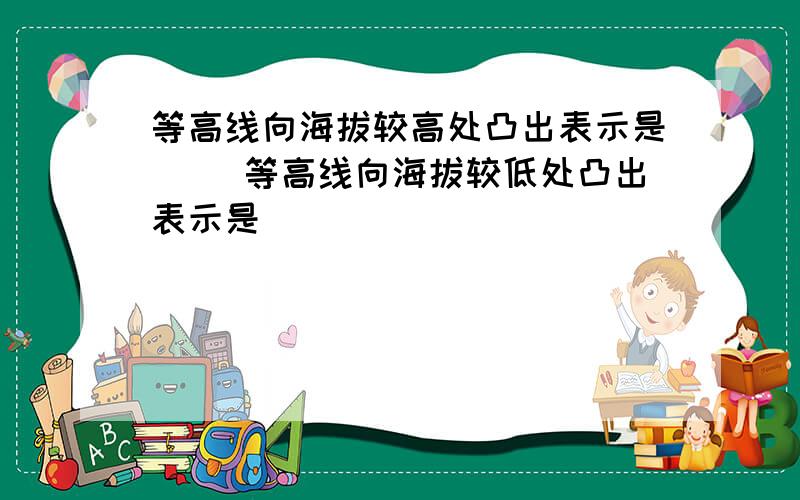 等高线向海拔较高处凸出表示是（ )等高线向海拔较低处凸出表示是（ ）