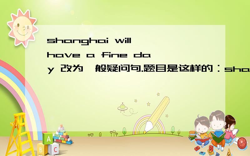 shanghai will have a fine day 改为一般疑问句.题目是这样的：shanghai （ ）