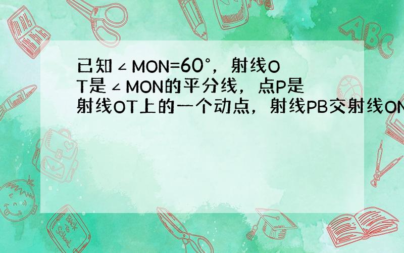 已知∠MON=60°，射线OT是∠MON的平分线，点P是射线OT上的一个动点，射线PB交射线ON于点B．