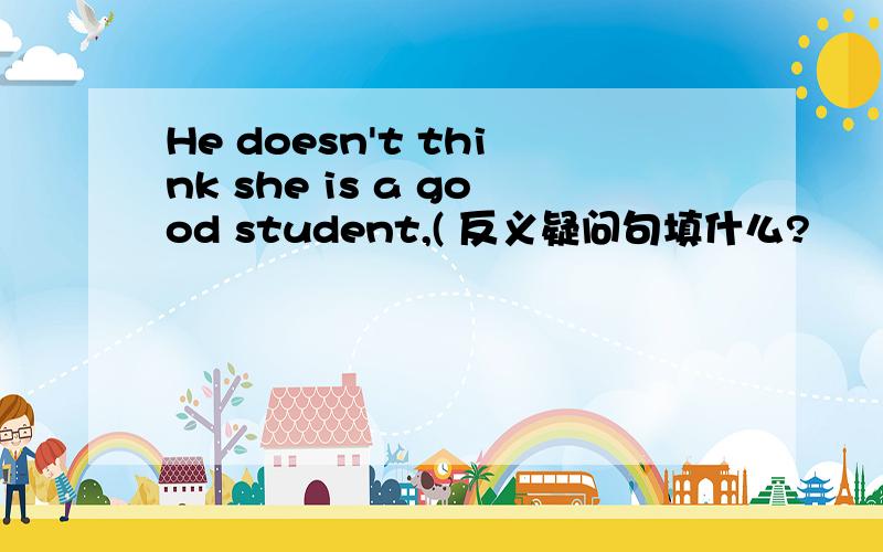 He doesn't think she is a good student,( 反义疑问句填什么?