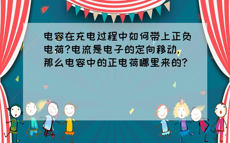 电容在充电过程中如何带上正负电荷?电流是电子的定向移动,那么电容中的正电荷哪里来的?