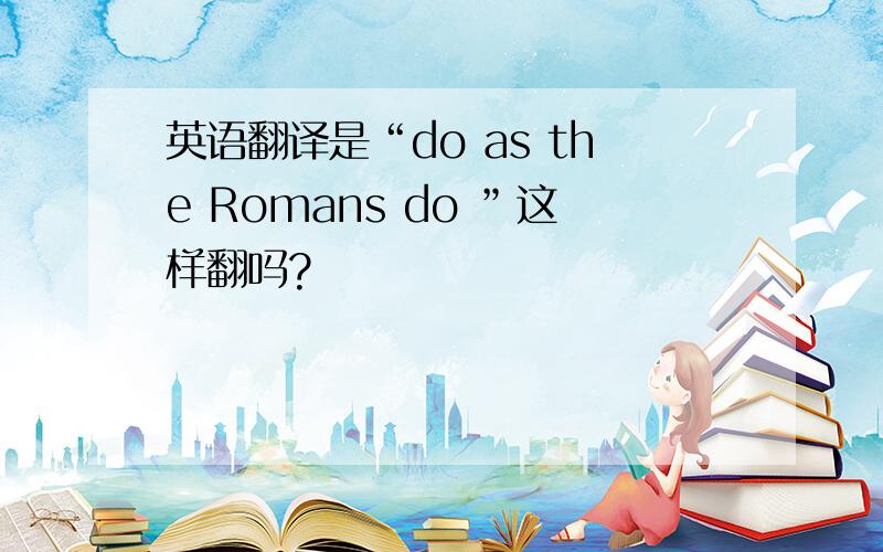 英语翻译是“do as the Romans do ”这样翻吗?