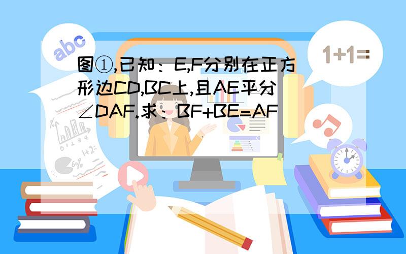 图①,已知：E,F分别在正方形边CD,BC上,且AE平分∠DAF.求：BF+BE=AF