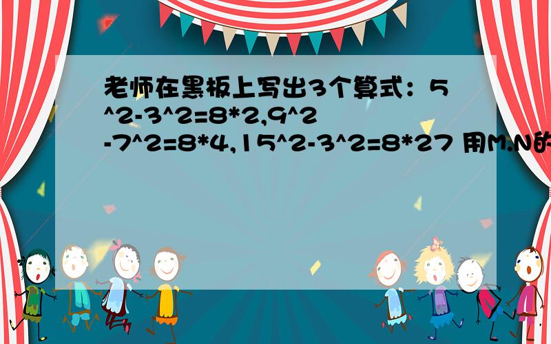 老师在黑板上写出3个算式：5^2-3^2=8*2,9^2-7^2=8*4,15^2-3^2=8*27 用M.N的算式反映