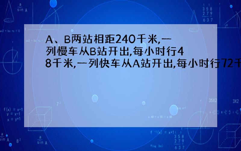 A、B两站相距240千米,一列慢车从B站开出,每小时行48千米,一列快车从A站开出,每小时行72千米,若两车同向而行,快