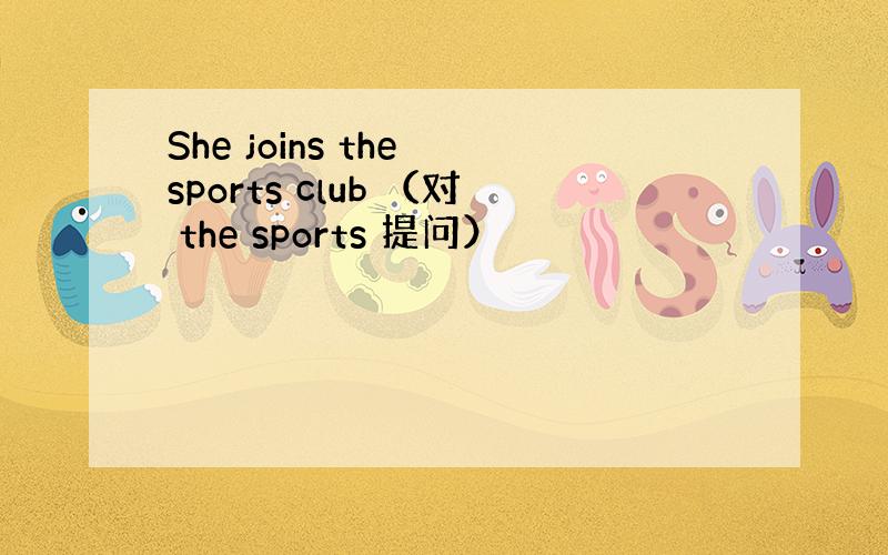 She joins the sports club （对 the sports 提问）