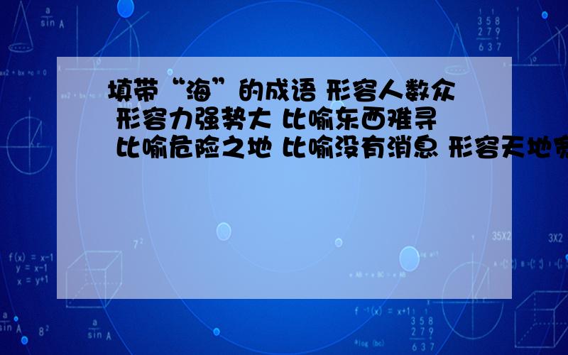 填带“海”的成语 形容人数众 形容力强势大 比喻东西难寻 比喻危险之地 比喻没有消息 形容天地宽广无边