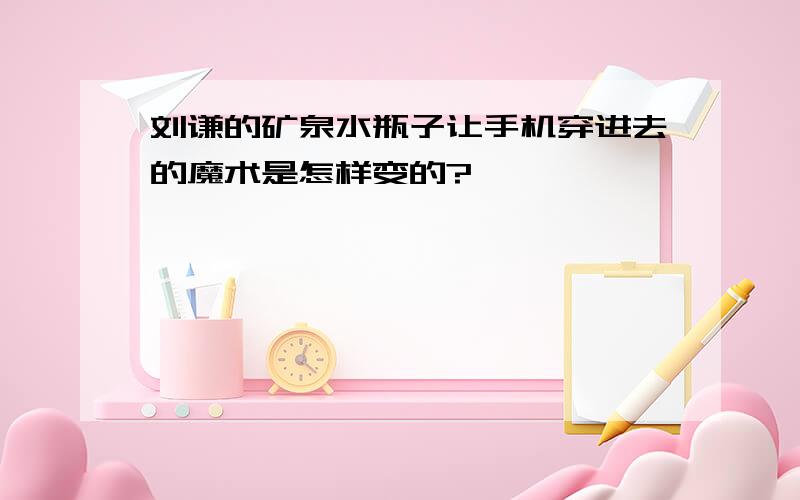 刘谦的矿泉水瓶子让手机穿进去的魔术是怎样变的?