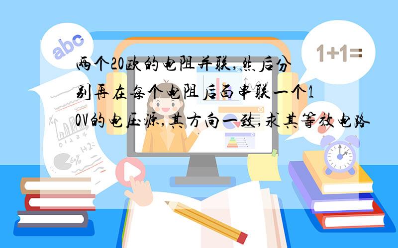 两个20欧的电阻并联,然后分别再在每个电阻后面串联一个10V的电压源,其方向一致,求其等效电路