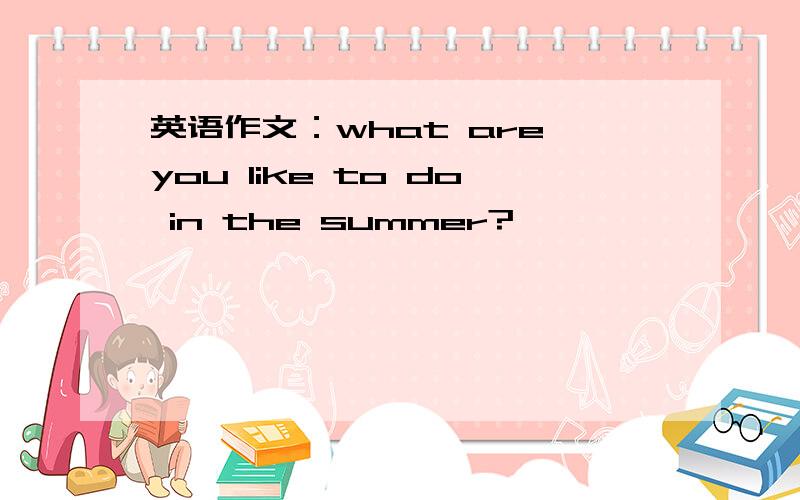 英语作文：what are you like to do in the summer?