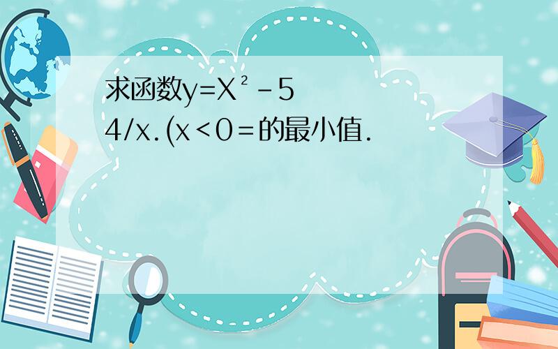 求函数y=X²-54/x.(x＜0＝的最小值.