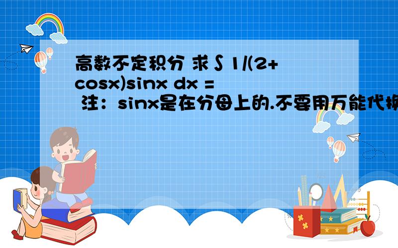 高数不定积分 求∫1/(2+cosx)sinx dx = 注：sinx是在分母上的.不要用万能代换,不要用sinx凑微分