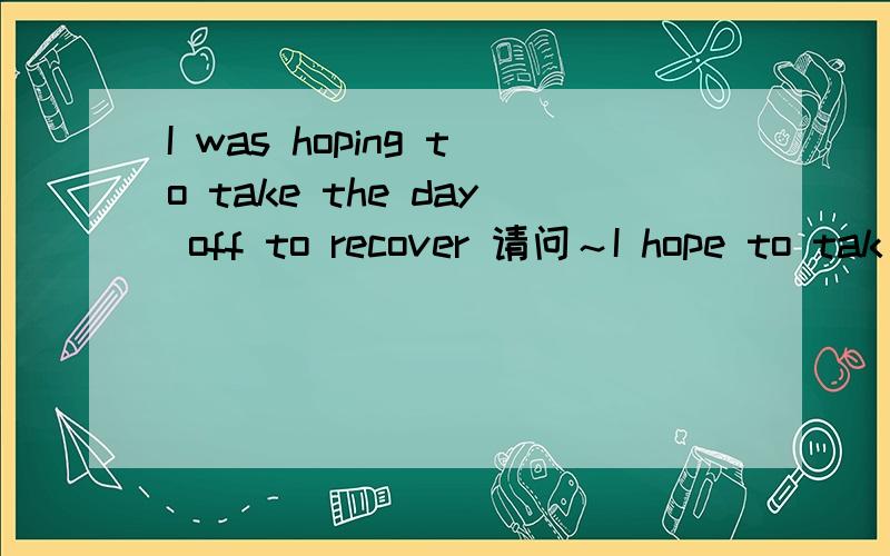 I was hoping to take the day off to recover 请问～I hope to tak