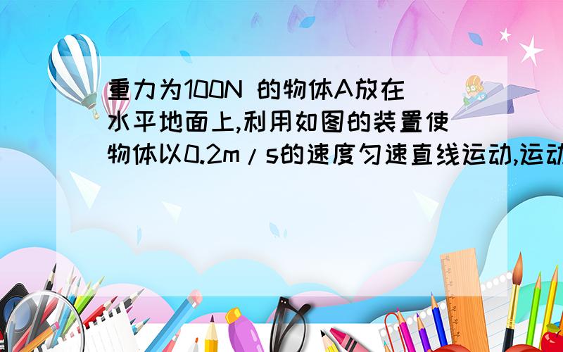 重力为100N 的物体A放在水平地面上,利用如图的装置使物体以0.2m/s的速度匀速直线运动,运动中弹簧测力计数为5N,