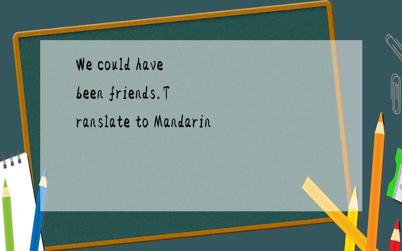 We could have been friends.Translate to Mandarin