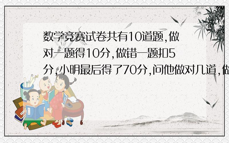 数学竞赛试卷共有10道题,做对一题得10分,做错一题扣5分,小明最后得了70分,问他做对几道,做错了几道?