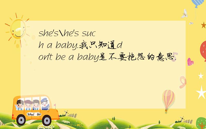 she's\he's such a baby.我只知道don't be a baby是不要抱怨的意思.