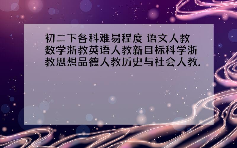 初二下各科难易程度 语文人教数学浙教英语人教新目标科学浙教思想品德人教历史与社会人教.