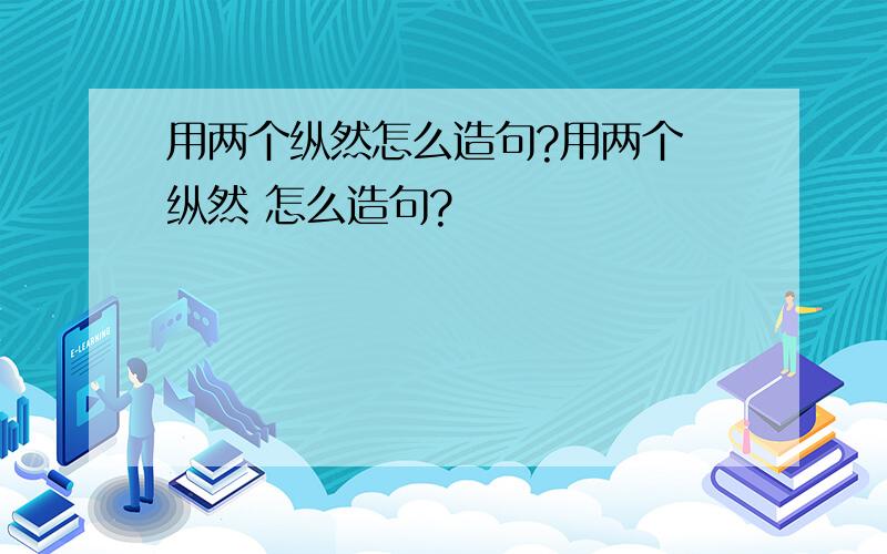 用两个纵然怎么造句?用两个 纵然 怎么造句?