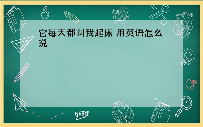 它每天都叫我起床 用英语怎么说