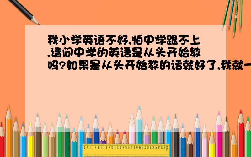 我小学英语不好,怕中学跟不上,请问中学的英语是从头开始教吗?如果是从头开始教的话就好了,我就一定发狠学!