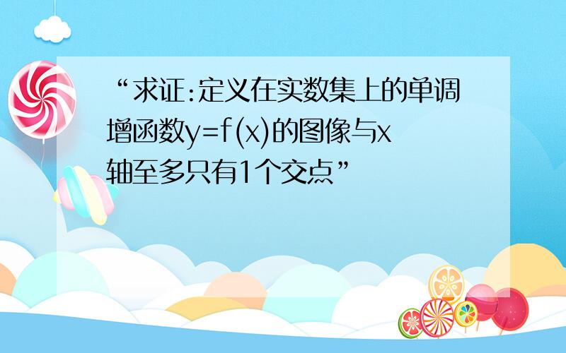 “求证:定义在实数集上的单调增函数y=f(x)的图像与x轴至多只有1个交点”